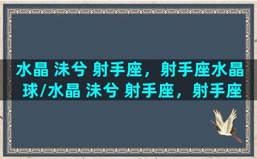 水晶 沬兮 射手座，射手座水晶球/水晶 沬兮 射手座，射手座水晶球-我的网站